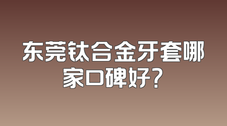 东莞钛合金牙套哪家口碑好？