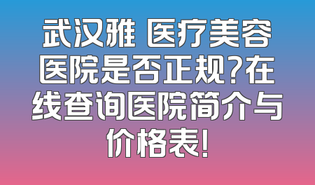 武汉雅偲医疗美容医院是否正规？在线查询医院简介与价格表！