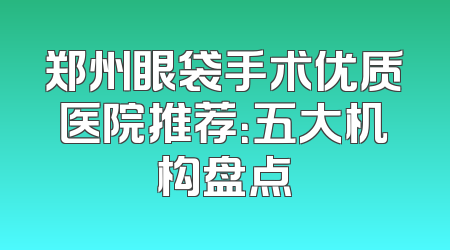 郑州眼袋手术优质医院推荐：五大机构盘点