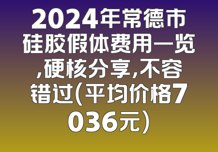2024年常德市硅胶假体费用一览，硬核分享，不容错过（平均价格7036元）