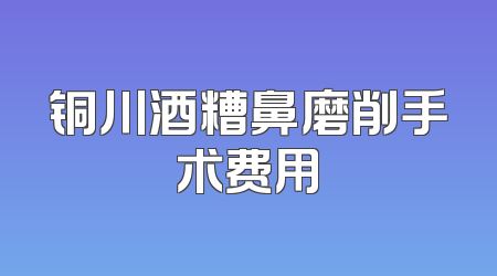 铜川酒糟鼻磨削手术费用