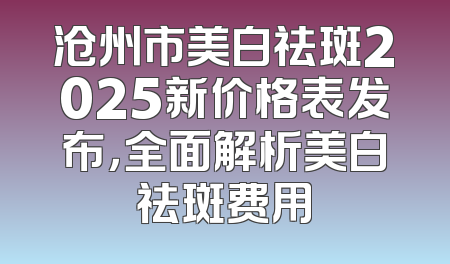 沧州市美白祛斑2025新价格表发布，全面解析美白祛斑费用