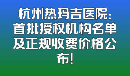 杭州热玛吉医院：首批授权机构名单及正规收费价格公布！