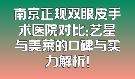南京正规双眼皮手术医院对比：艺星与美莱的口碑与实力解析！