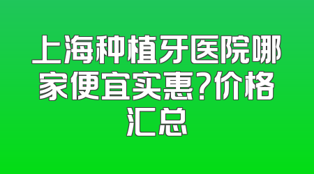 上海种植牙医院哪家便宜实惠？价格汇总