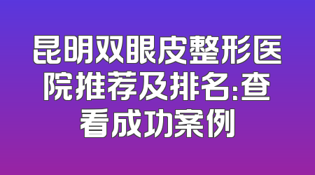 昆明双眼皮整形医院推荐及排名：查看成功案例