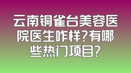 云南铜雀台美容医院医生咋样？有哪些热门项目？