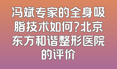 冯斌专家的全身吸脂技术如何？北京东方和谐整形医院的评价