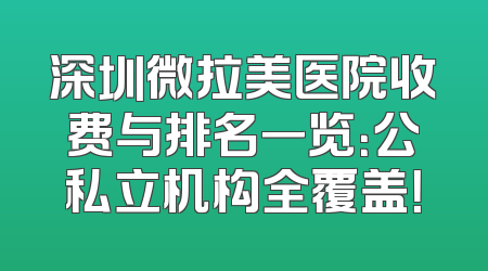 深圳微拉美医院收费与排名一览：公私立机构全覆盖！