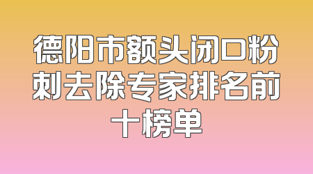德阳市额头闭口粉刺去除专家排名前十榜单