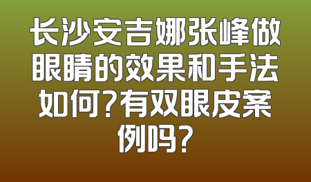 长沙安吉娜张峰做眼睛的效果和手法如何？有双眼皮案例吗？