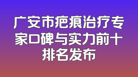 广安市疤痕治疗专家口碑与实力前十排名发布