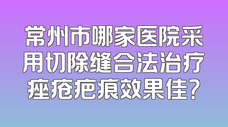 常州市哪家医院采用切除缝合法治疗痤疮疤痕效果佳？