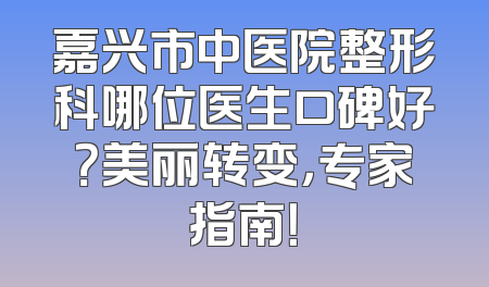 嘉兴市中医院整形科哪位医生口碑好？美丽转变，专家指南！