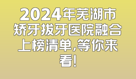 2024年芜湖市矫牙拔牙医院融合上榜清单，等你来看！