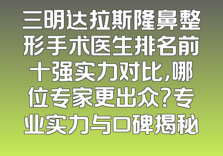 三明达拉斯隆鼻整形手术医生排名前十强实力对比，哪位专家更出众？专业实力与口碑揭秘