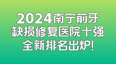 2024南宁前牙缺损修复医院十强全新排名出炉！