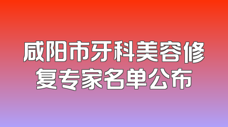 咸阳市牙科美容修复专家名单公布