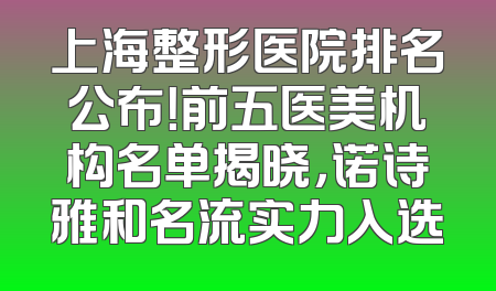 上海整形医院排名公布！前五医美机构名单揭晓，诺诗雅和名流实力入选