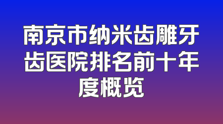 南京市纳米齿雕牙齿医院排名前十年度概览
