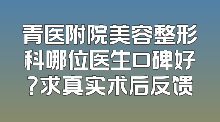 青医附院美容整形科哪位医生口碑好？求真实术后反馈