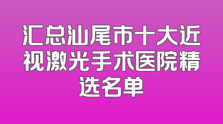 汇总汕尾市十大近视激光手术医院精选名单