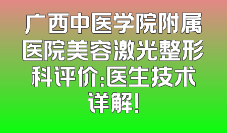 广西中医学院附属医院美容激光整形科评价：医生技术详解！