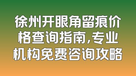 徐州开眼角留痕价格查询指南，专业机构免费咨询攻略
