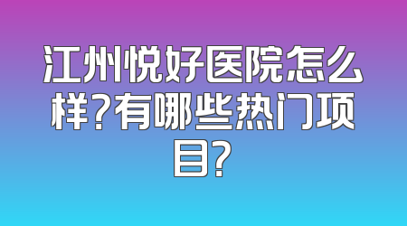 江州悦好医院怎么样？有哪些热门项目？