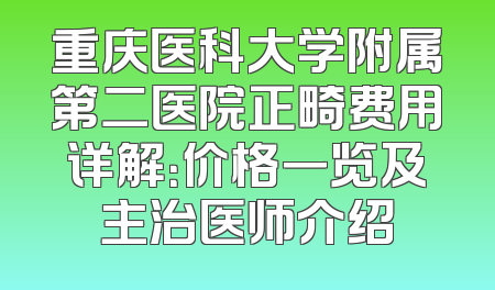 重庆医科大学附属第二医院正畸费用详解：价格一览及主治医师介绍