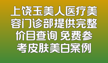 上饶玉美人医疗美容门诊部提供完整价目查询 免费参考皮肤美白案例