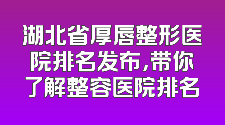 湖北省厚唇整形医院排名发布，带你了解整容医院排名