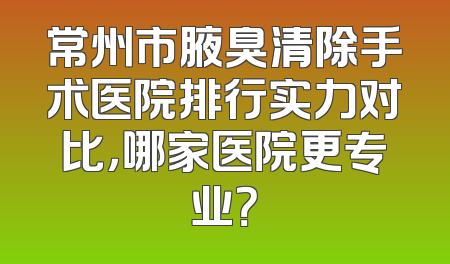 常州市腋臭清除手术医院排行实力对比，哪家医院更专业？