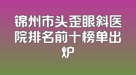 锦州市头歪眼斜医院排名前十榜单出炉