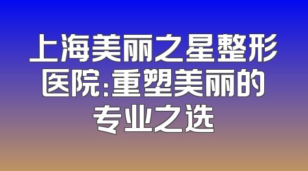 上海美丽之星整形医院：重塑美丽的专业之选