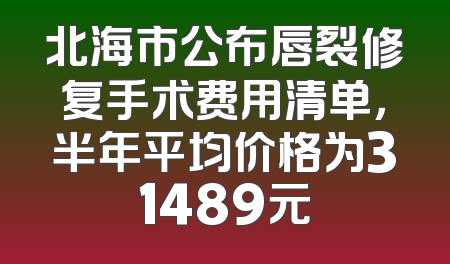 北海市公布唇裂修复手术费用清单，半年平均价格为31489元