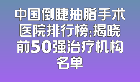 中国倒睫抽脂手术医院排行榜：揭晓前50强治疗机构名单
