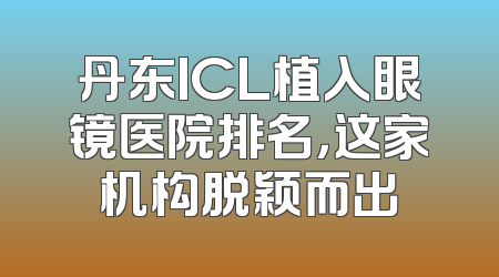 丹东ICL植入眼镜医院排名，这家机构脱颖而出