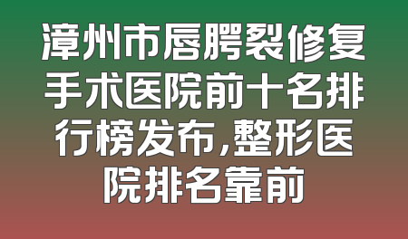 漳州市唇腭裂修复手术医院前十名排行榜发布，整形医院排名靠前