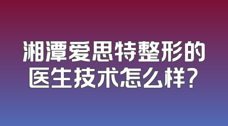 湘潭爱思特整形的医生技术怎么样？