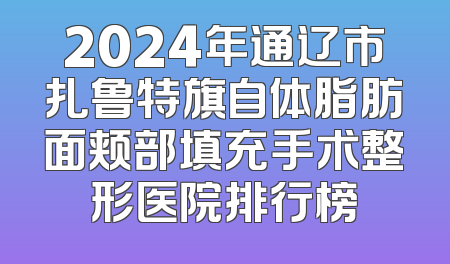 2024年通辽市扎鲁特旗自体脂肪面颊部填充手术整形医院排行榜