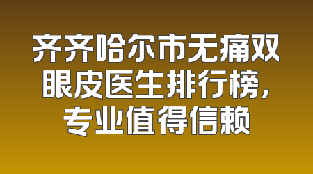 齐齐哈尔市无痛双眼皮医生排行榜，专业值得信赖