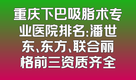 重庆下巴吸脂术专业医院排名：潘世东、东方、联合丽格前三资质齐全