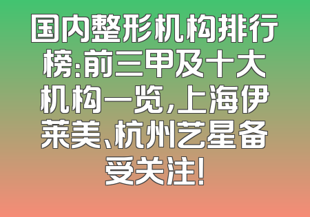 国内整形机构排行榜：前三甲及十大机构一览，上海伊莱美、杭州艺星备受关注！