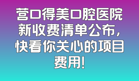 营口得美口腔医院新收费清单公布，快看你关心的项目费用！