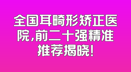 全国耳畸形矫正医院，前二十强精准推荐揭晓！
