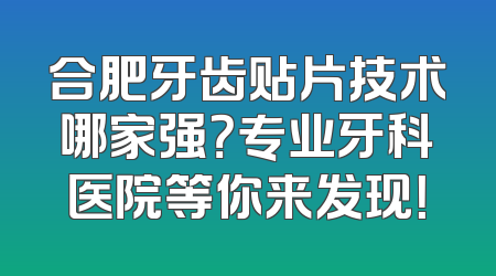 合肥牙齿贴片技术哪家强？专业牙科医院等你来发现！