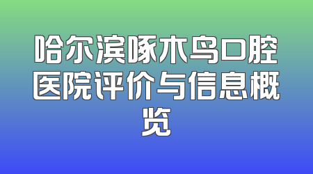 哈尔滨啄木鸟口腔医院评价与信息概览