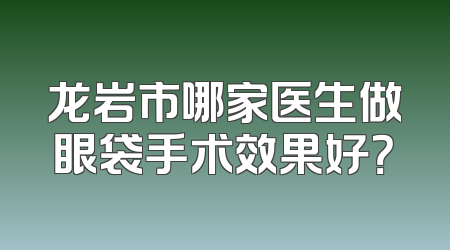 龙岩市哪家医生做眼袋手术效果好？