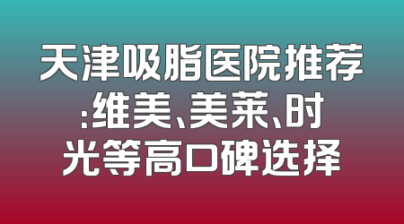 天津吸脂医院推荐：维美、美莱、时光等高口碑选择